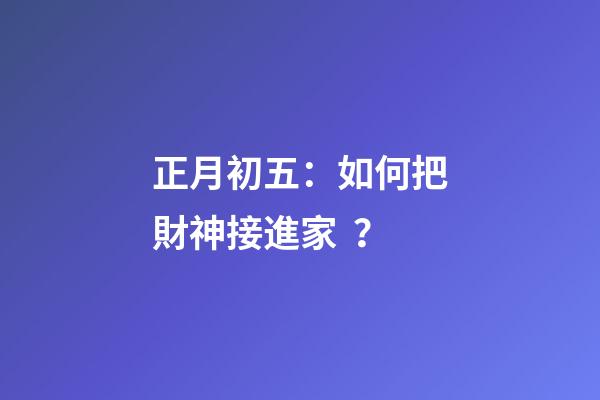 正月初五：如何把財神接進家？